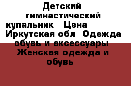 Детский  гимнастический купальник › Цена ­ 5 000 - Иркутская обл. Одежда, обувь и аксессуары » Женская одежда и обувь   